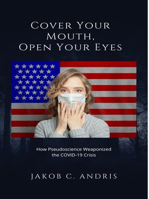 cover image of Cover Your Mouth, Open Your Eyes How Pseudoscience Weaponized the Covid-19 Crisis